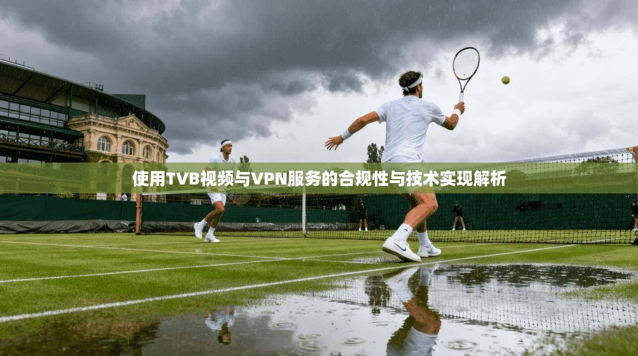 使用TVB视频与VPN服务的合规性与技术实现解析