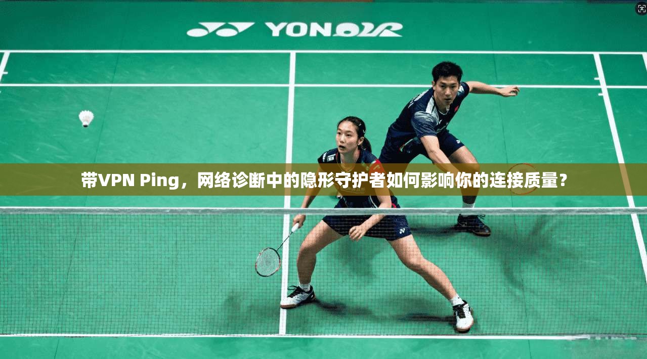 带VPN Ping，网络诊断中的隐形守护者如何影响你的连接质量？