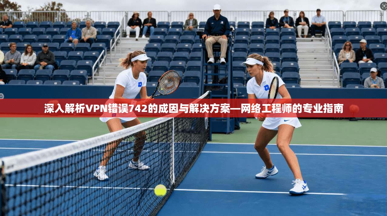 深入解析VPN错误742的成因与解决方案—网络工程师的专业指南