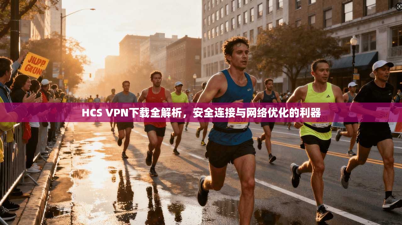 HCS VPN下载全解析，安全连接与网络优化的利器