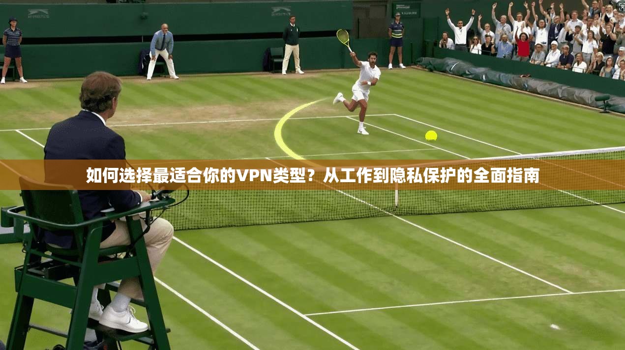 如何选择最适合你的VPN类型？从工作到隐私保护的全面指南