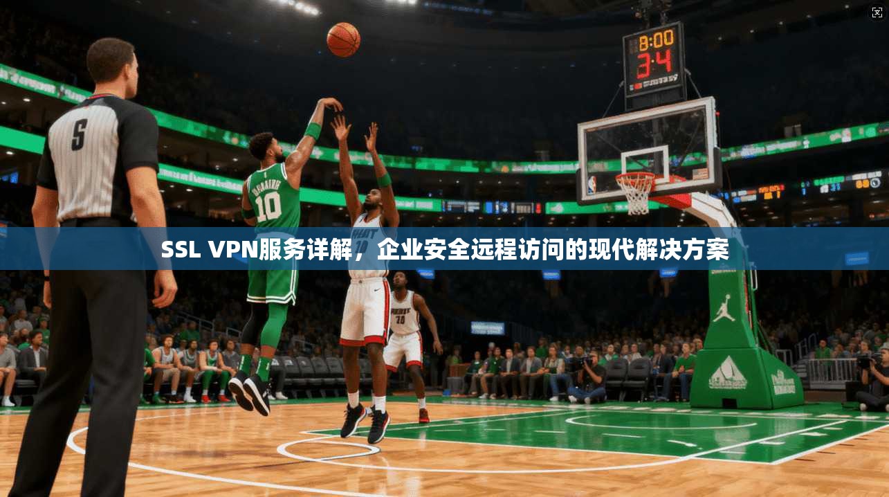 SSL VPN服务详解，企业安全远程访问的现代解决方案
