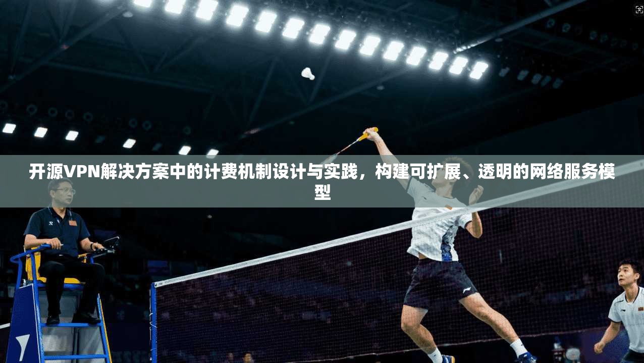 开源VPN解决方案中的计费机制设计与实践，构建可扩展、透明的网络服务模型