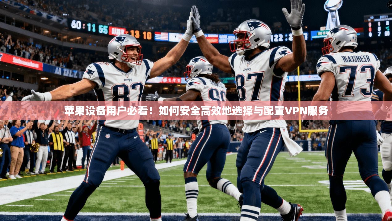 苹果设备用户必看！如何安全高效地选择与配置VPN服务
