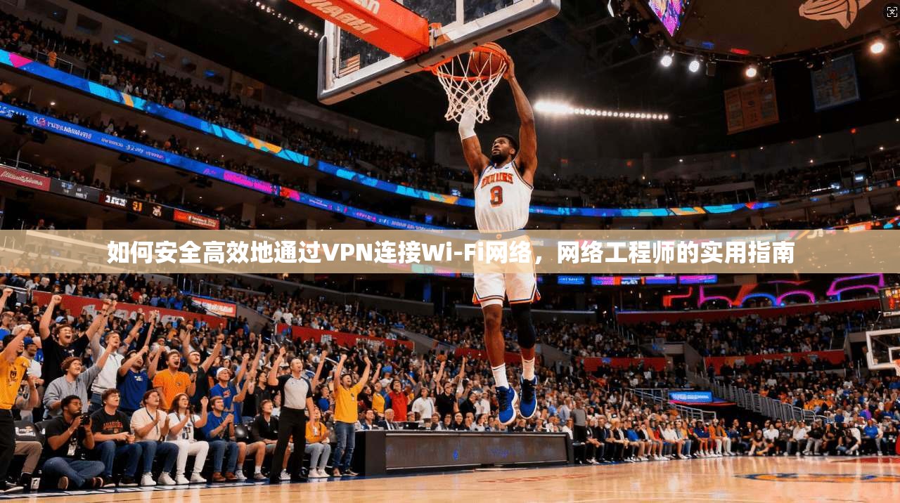 如何安全高效地通过VPN连接Wi-Fi网络，网络工程师的实用指南