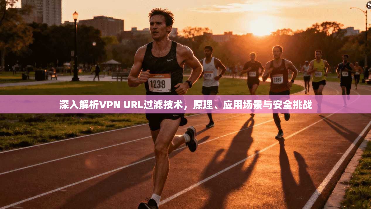 深入解析VPN URL过滤技术，原理、应用场景与安全挑战