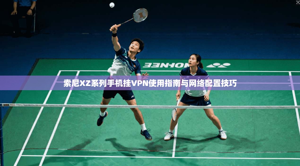 索尼XZ系列手机挂VPN使用指南与网络配置技巧