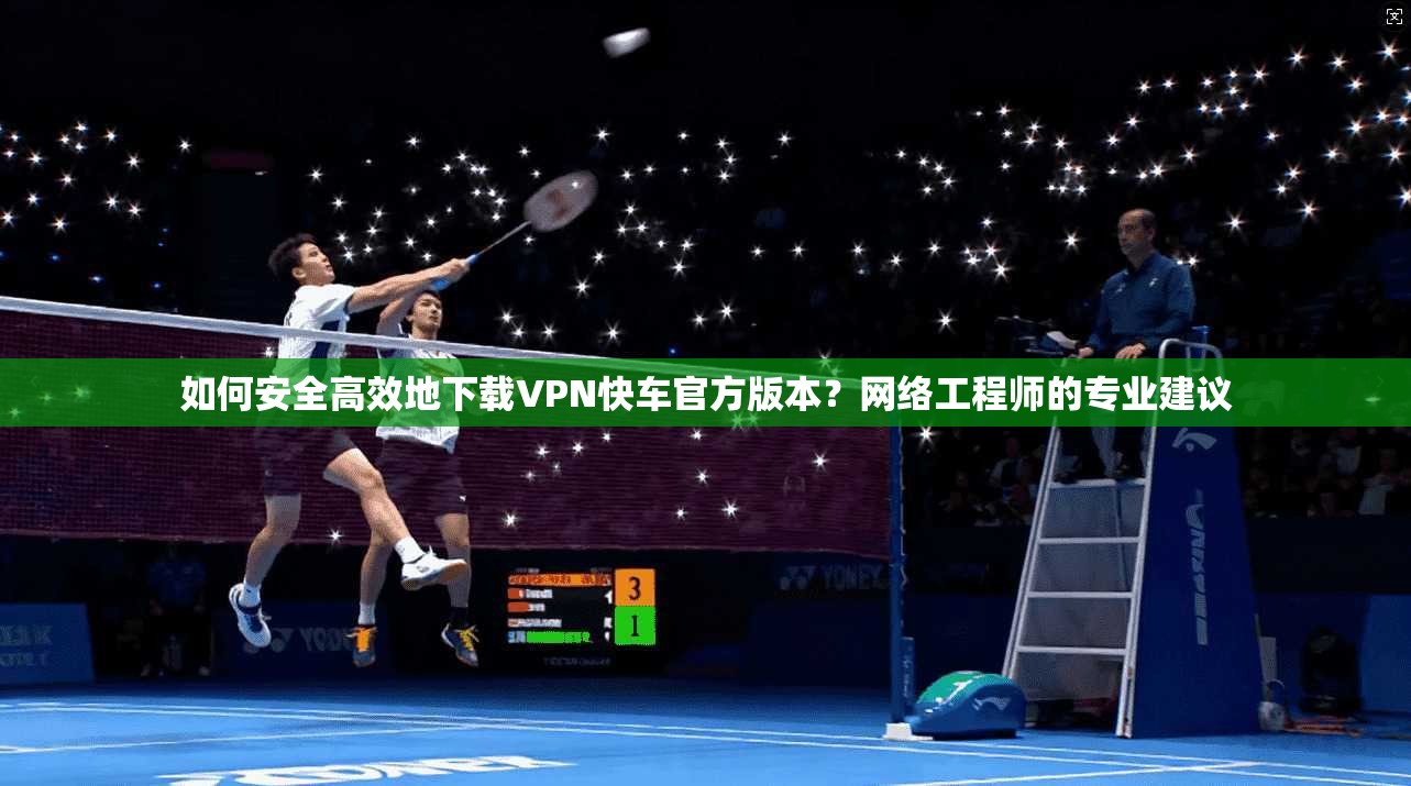 如何安全高效地下载VPN快车官方版本？网络工程师的专业建议
