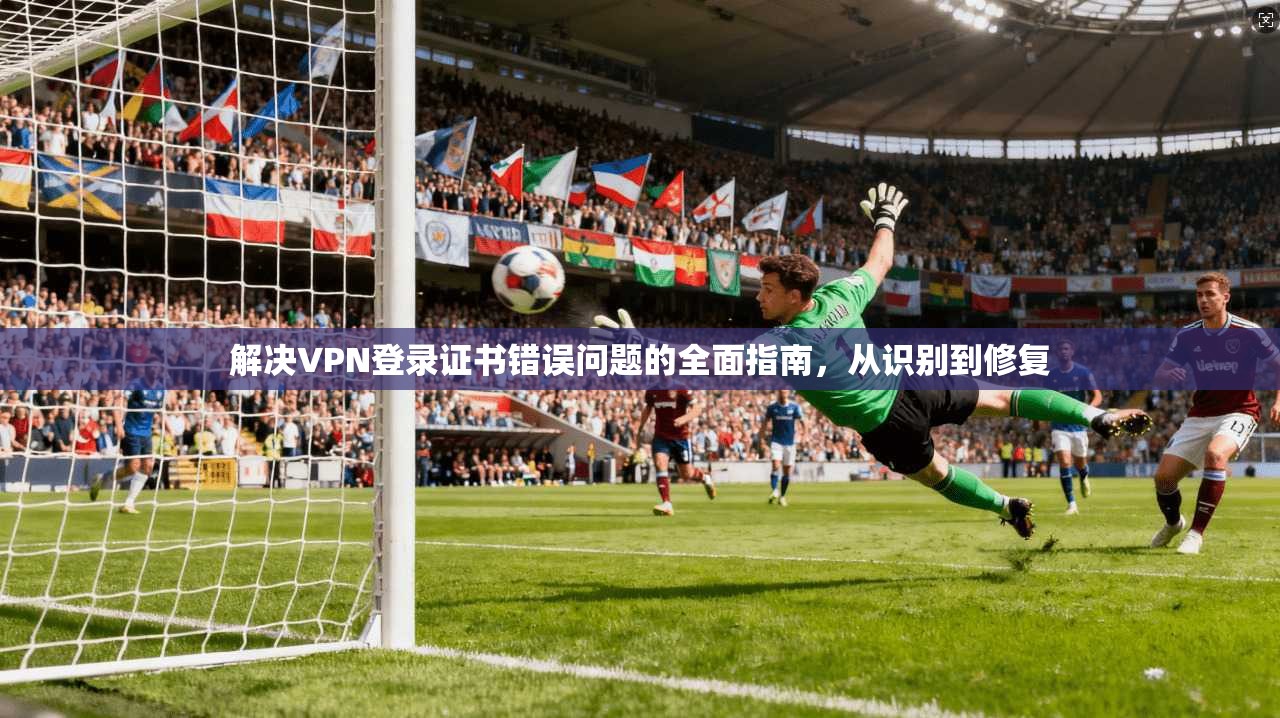 解决VPN登录证书错误问题的全面指南，从识别到修复