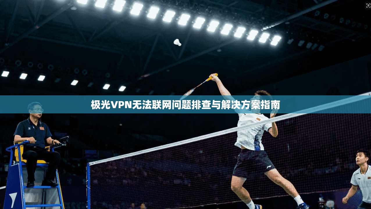 极光VPN无法联网问题排查与解决方案指南