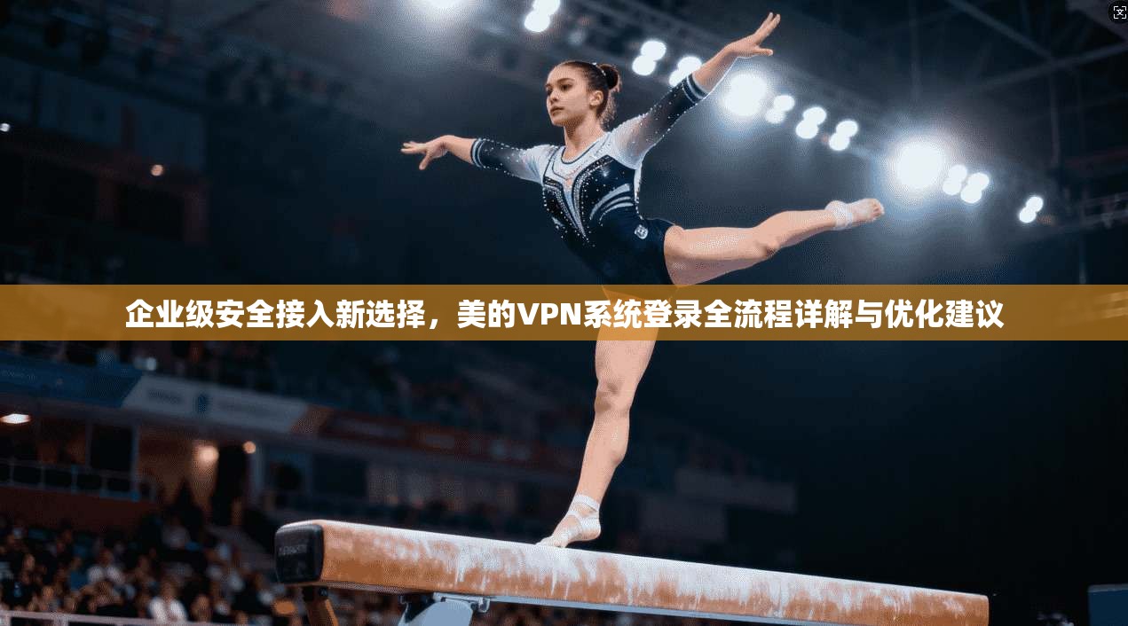 企业级安全接入新选择，美的VPN系统登录全流程详解与优化建议