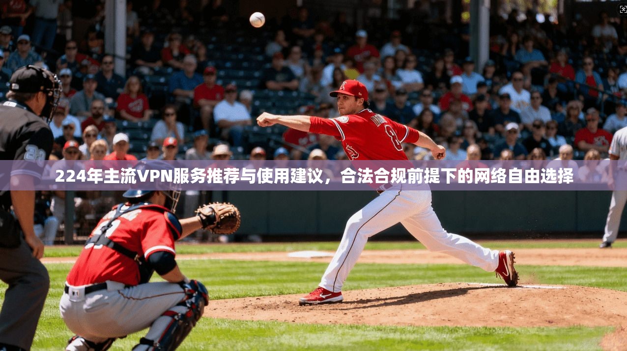 224年主流VPN服务推荐与使用建议，合法合规前提下的网络自由选择