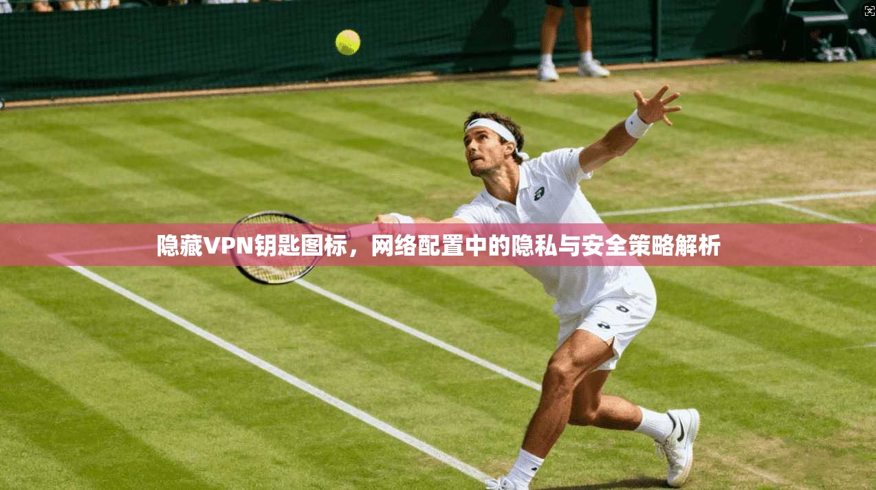 隐藏VPN钥匙图标，网络配置中的隐私与安全策略解析