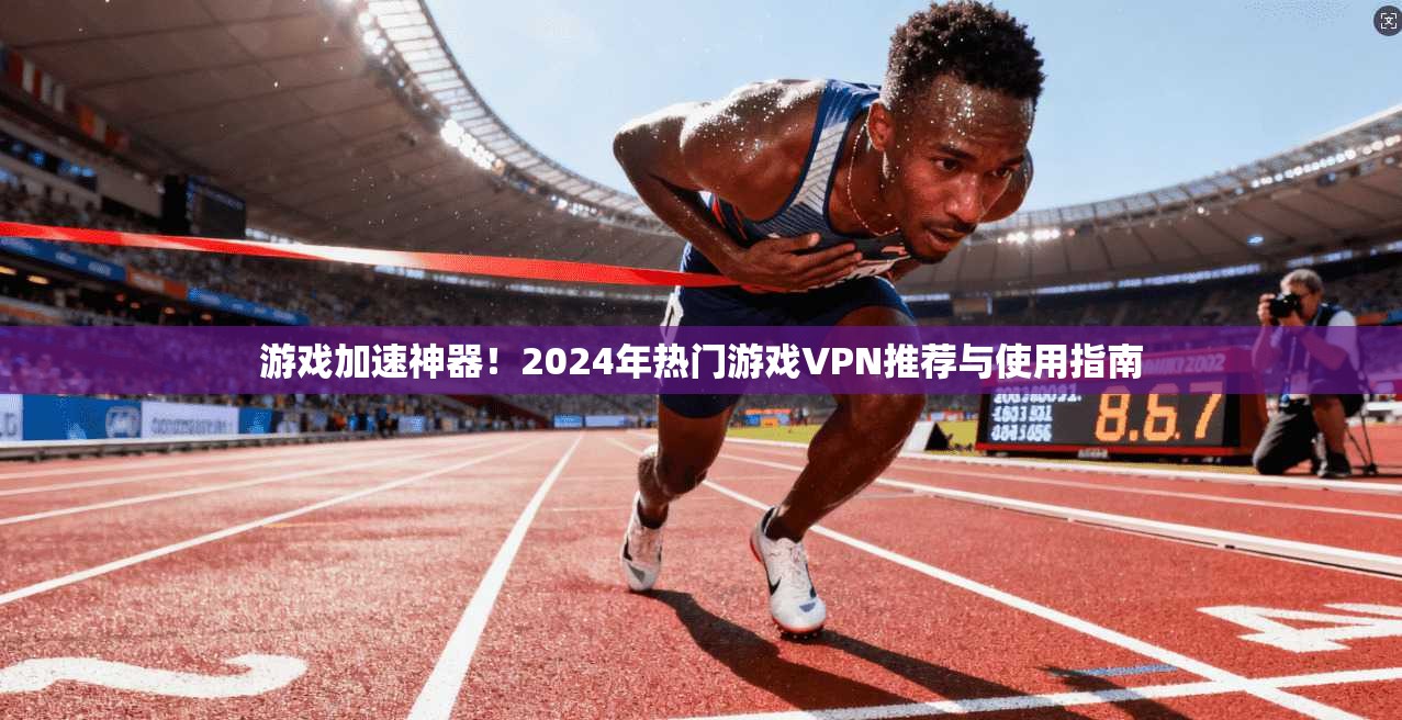 游戏加速神器！2024年热门游戏VPN推荐与使用指南