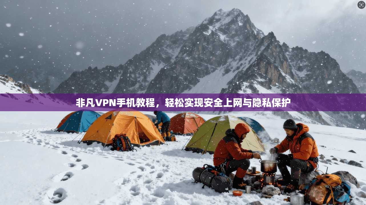 非凡VPN手机教程，轻松实现安全上网与隐私保护