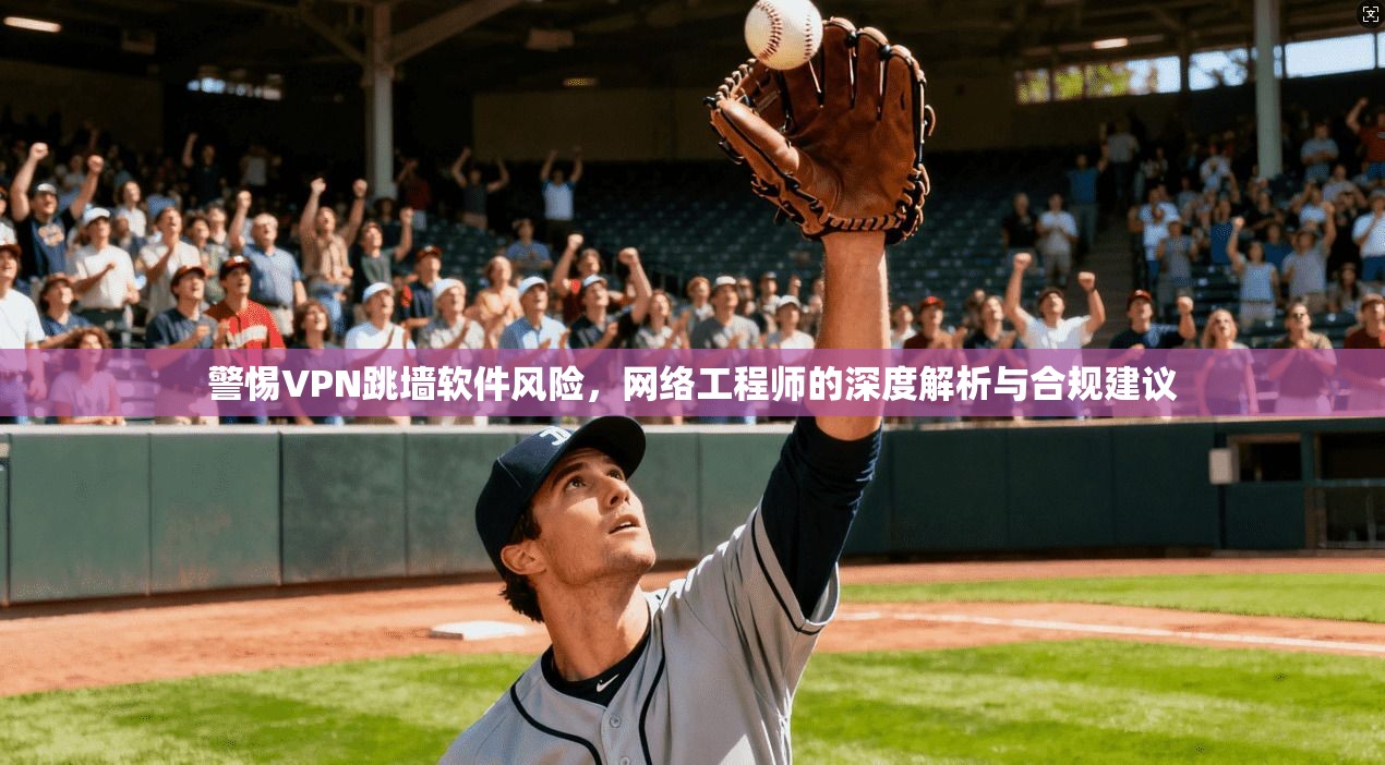 警惕VPN跳墙软件风险，网络工程师的深度解析与合规建议