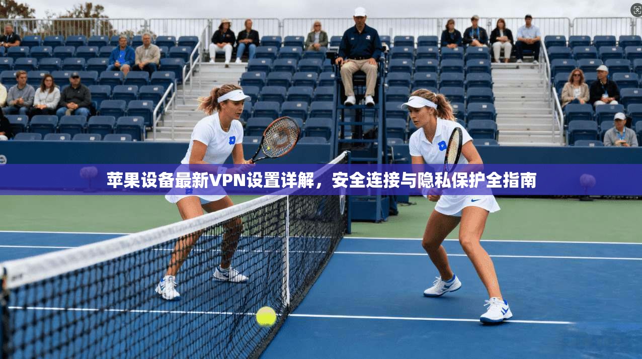 苹果设备最新VPN设置详解，安全连接与隐私保护全指南