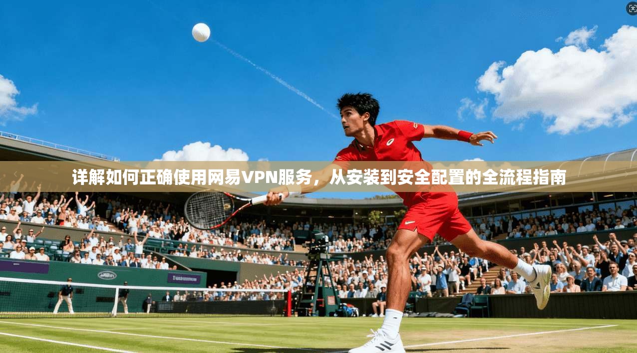 详解如何正确使用网易VPN服务，从安装到安全配置的全流程指南