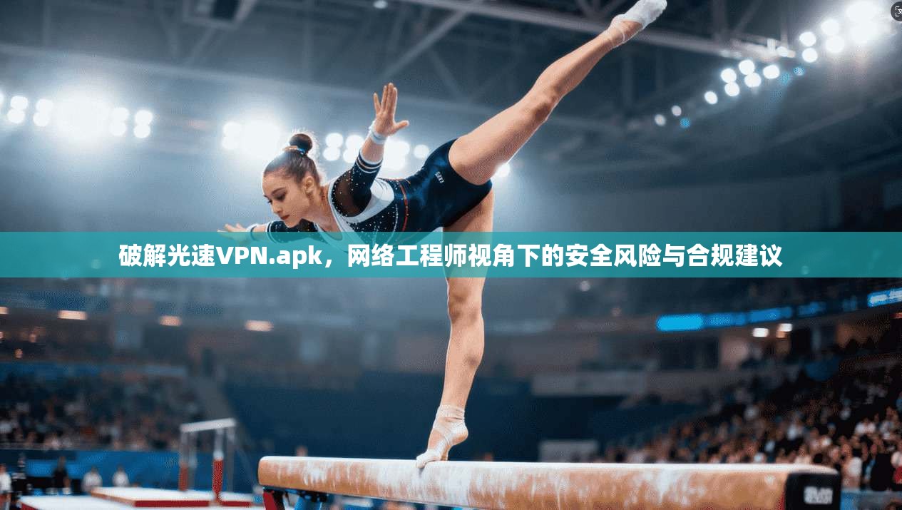 破解光速VPN.apk，网络工程师视角下的安全风险与合规建议