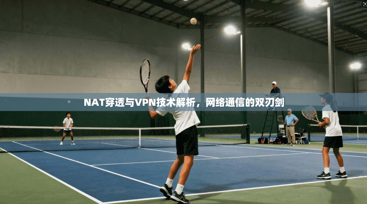 NAT穿透与VPN技术解析，网络通信的双刃剑