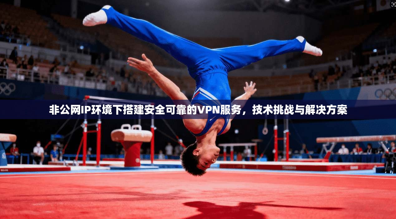 非公网IP环境下搭建安全可靠的VPN服务，技术挑战与解决方案
