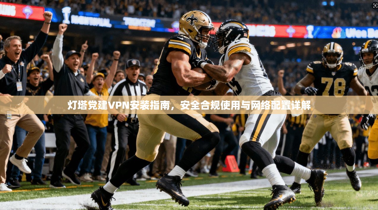 灯塔党建VPN安装指南，安全合规使用与网络配置详解