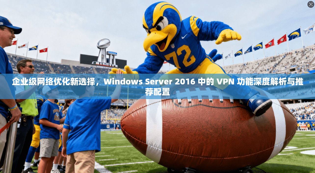 企业级网络优化新选择，Windows Server 2016 中的 VPN 功能深度解析与推荐配置