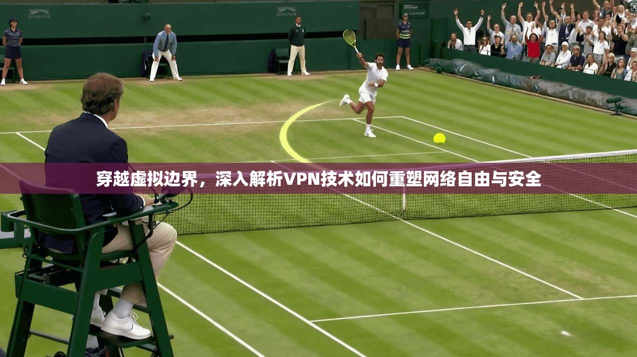 穿越虚拟边界，深入解析VPN技术如何重塑网络自由与安全