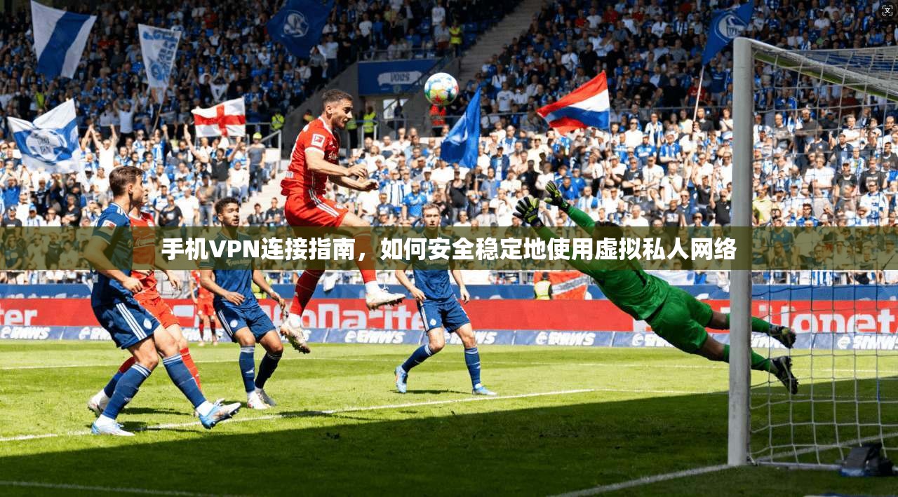 手机VPN连接指南，如何安全稳定地使用虚拟私人网络