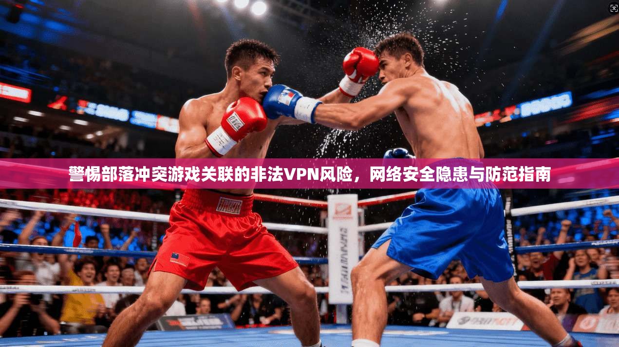 警惕部落冲突游戏关联的非法VPN风险，网络安全隐患与防范指南