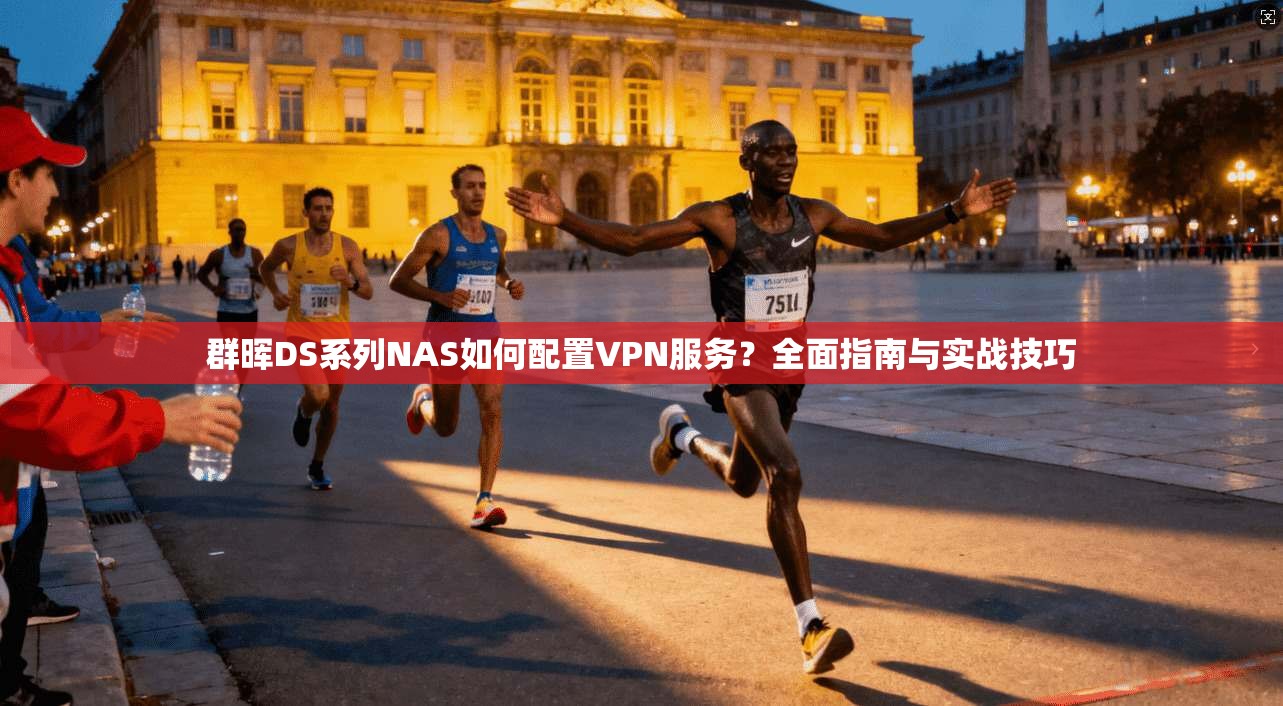 群晖DS系列NAS如何配置VPN服务？全面指南与实战技巧