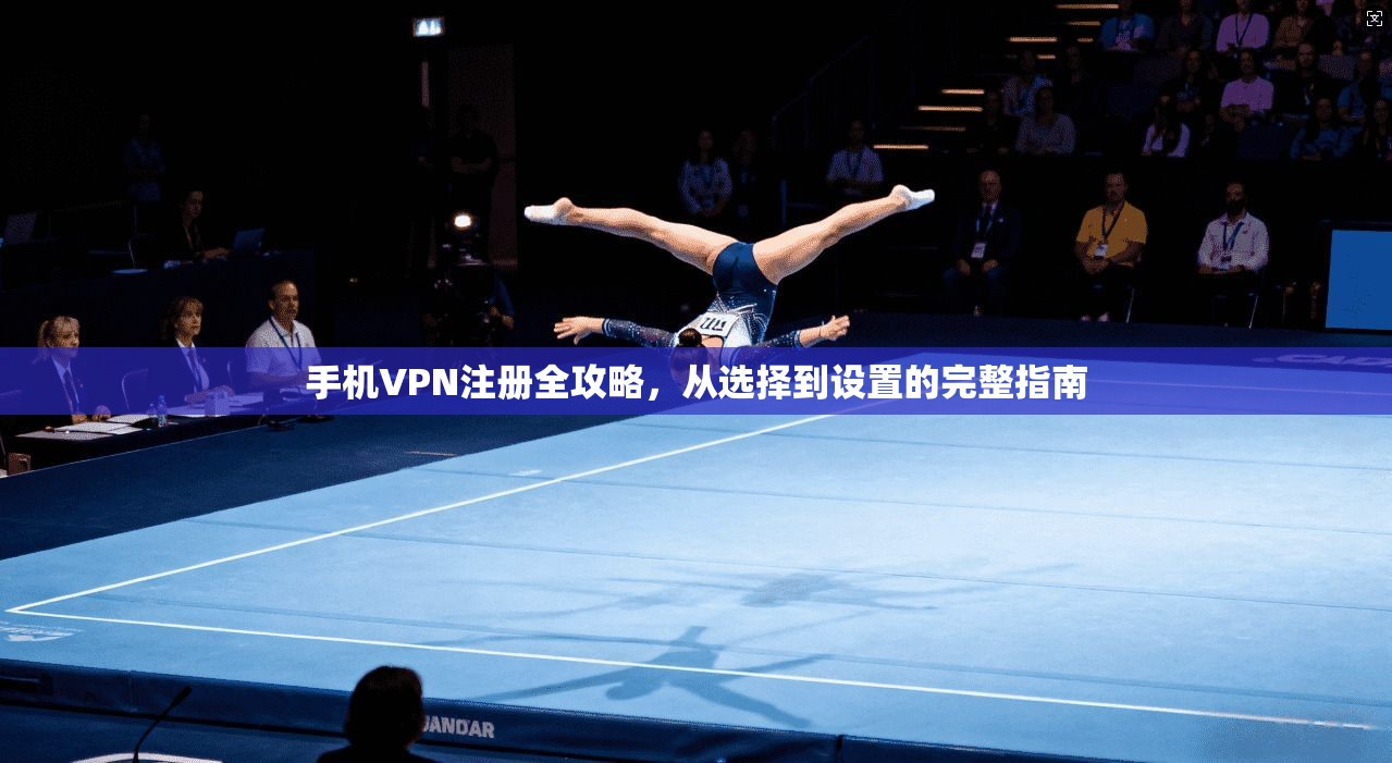 手机VPN注册全攻略，从选择到设置的完整指南