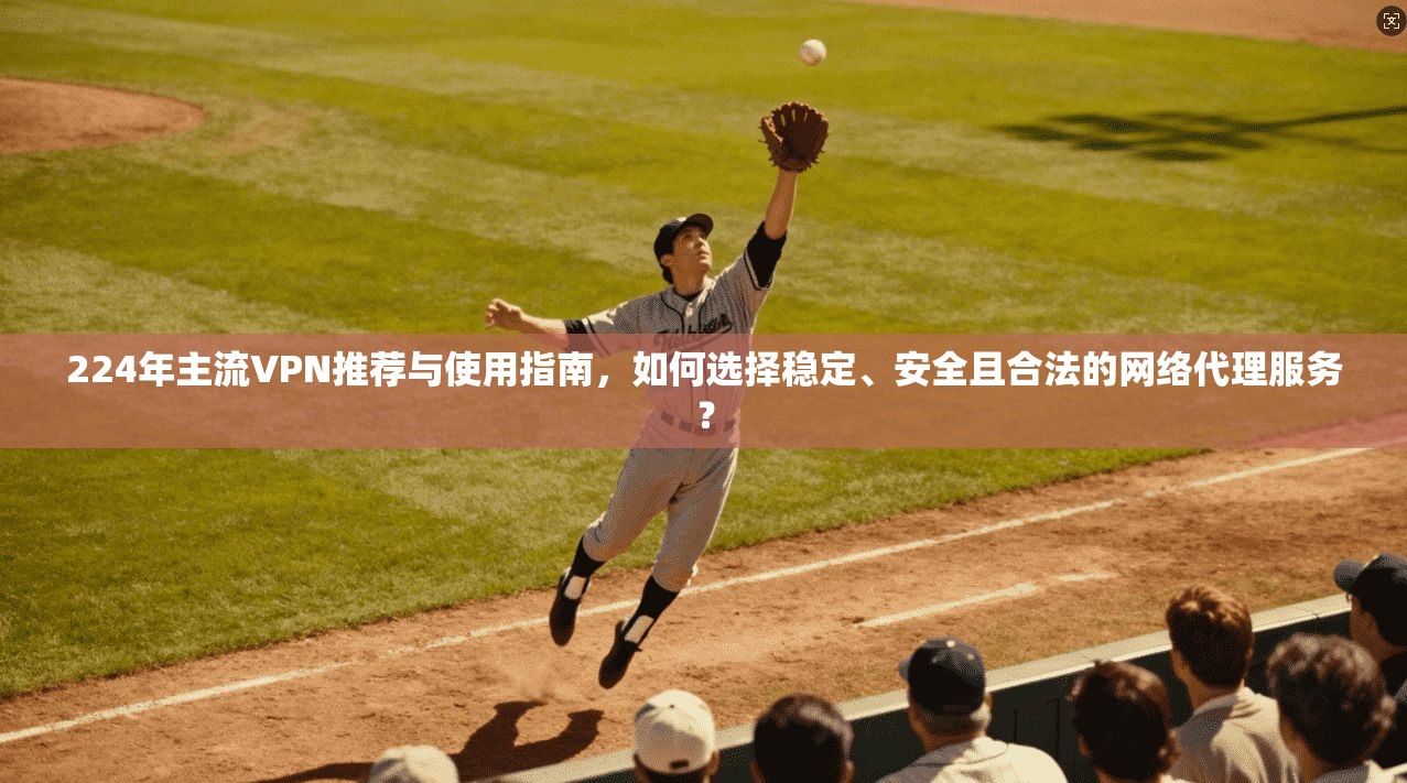 224年主流VPN推荐与使用指南，如何选择稳定、安全且合法的网络代理服务？