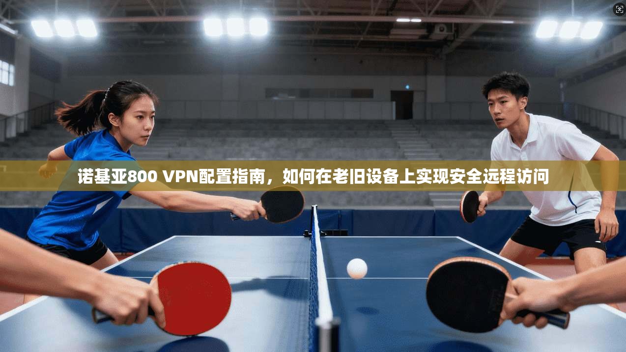 诺基亚800 VPN配置指南，如何在老旧设备上实现安全远程访问