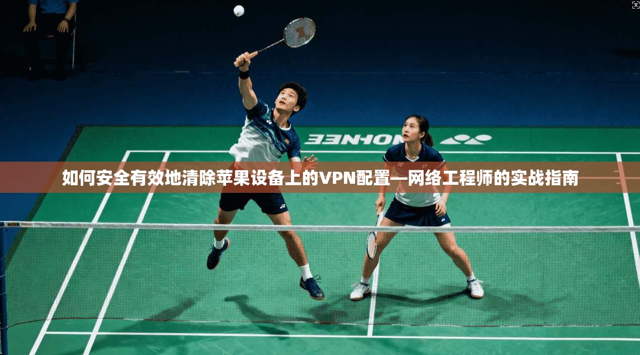 如何安全有效地清除苹果设备上的VPN配置—网络工程师的实战指南