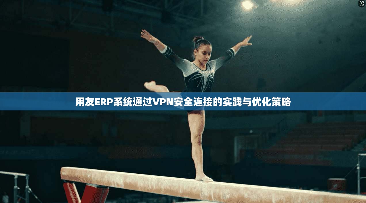 用友ERP系统通过VPN安全连接的实践与优化策略