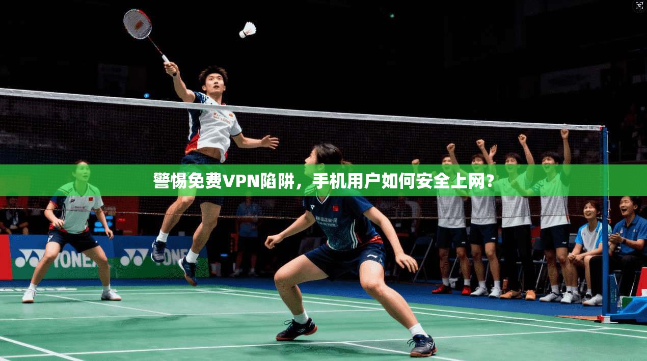 警惕免费VPN陷阱，手机用户如何安全上网？