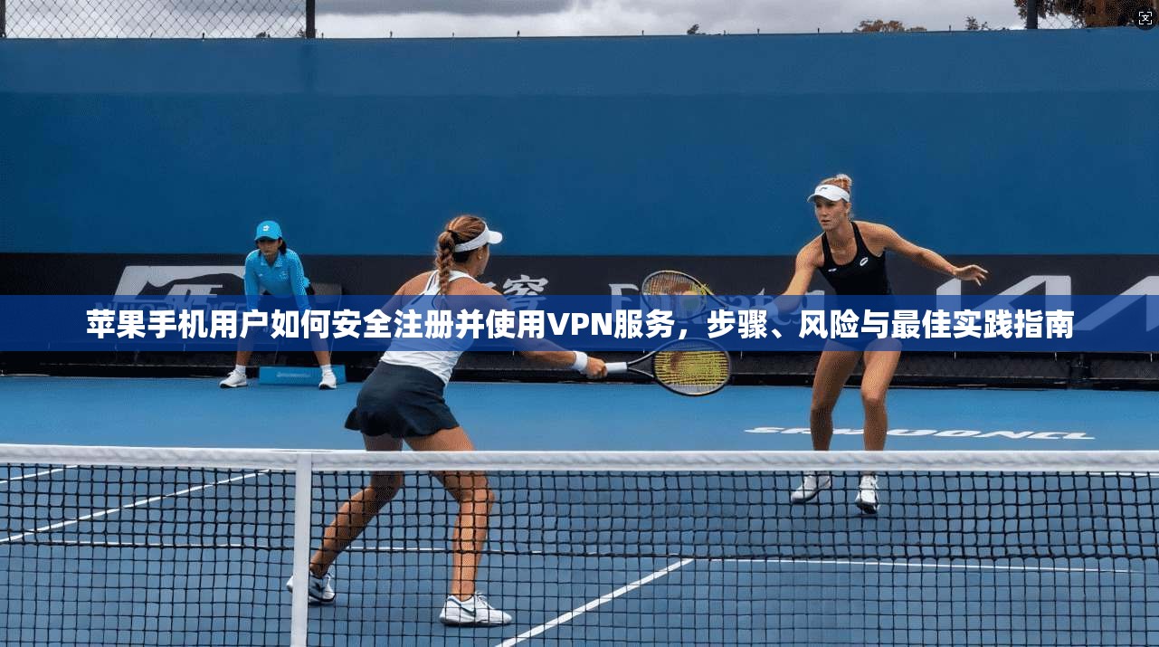 苹果手机用户如何安全注册并使用VPN服务，步骤、风险与最佳实践指南