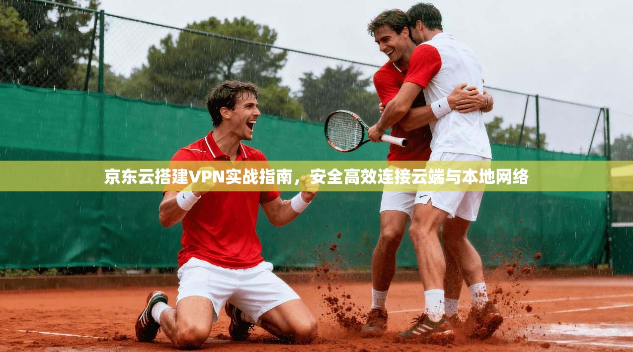 京东云搭建VPN实战指南，安全高效连接云端与本地网络