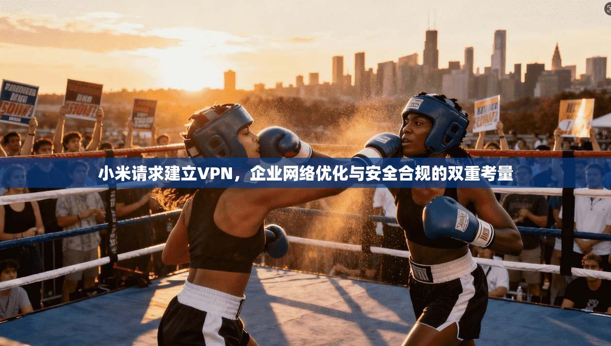 小米请求建立VPN，企业网络优化与安全合规的双重考量
