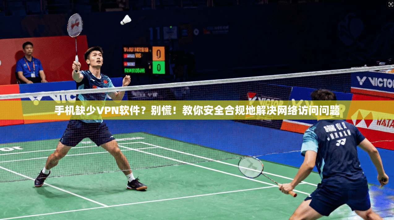手机缺少VPN软件？别慌！教你安全合规地解决网络访问问题