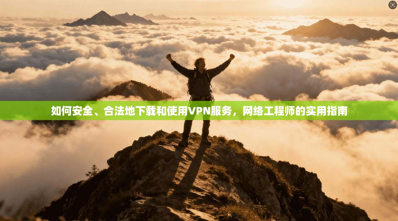 如何安全、合法地下载和使用VPN服务，网络工程师的实用指南