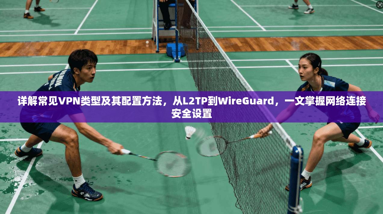 详解常见VPN类型及其配置方法，从L2TP到WireGuard，一文掌握网络连接安全设置