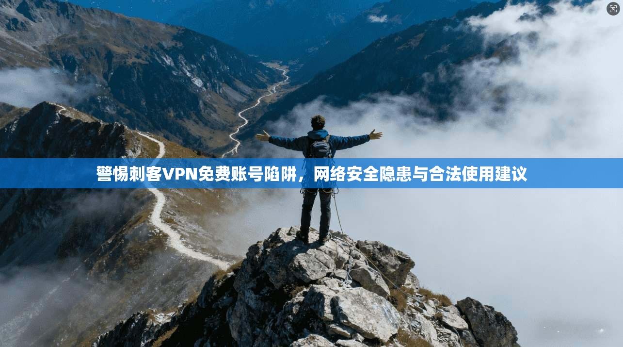 警惕刺客VPN免费账号陷阱，网络安全隐患与合法使用建议