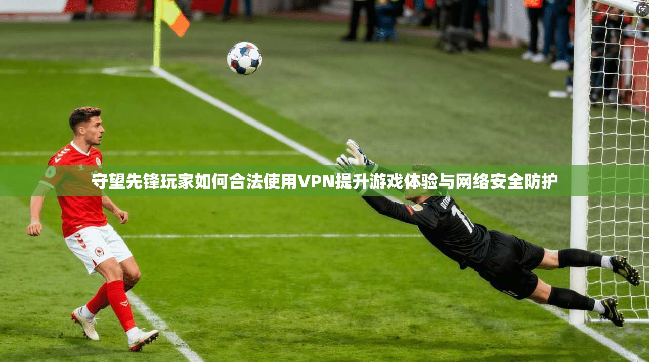 守望先锋玩家如何合法使用VPN提升游戏体验与网络安全防护