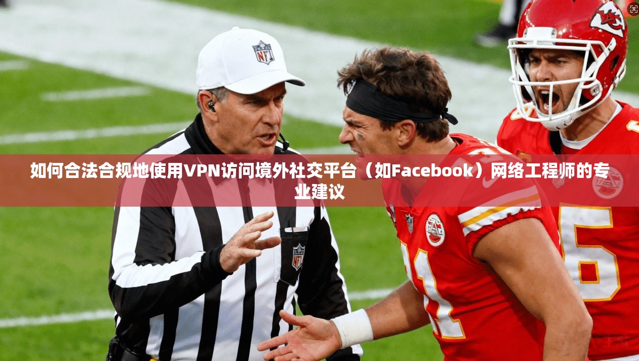 如何合法合规地使用VPN访问境外社交平台（如Facebook）网络工程师的专业建议