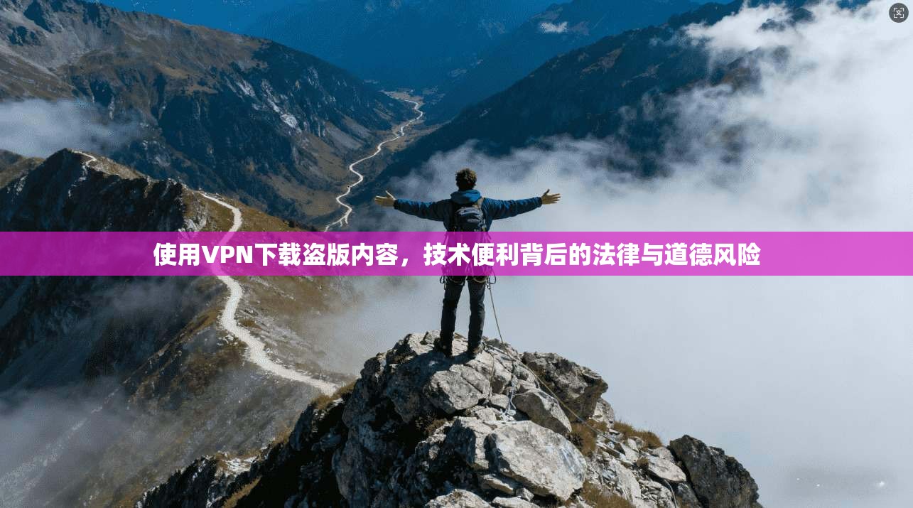 使用VPN下载盗版内容，技术便利背后的法律与道德风险