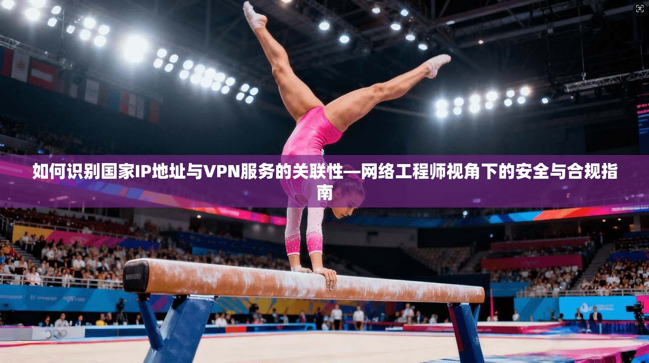 如何识别国家IP地址与VPN服务的关联性—网络工程师视角下的安全与合规指南