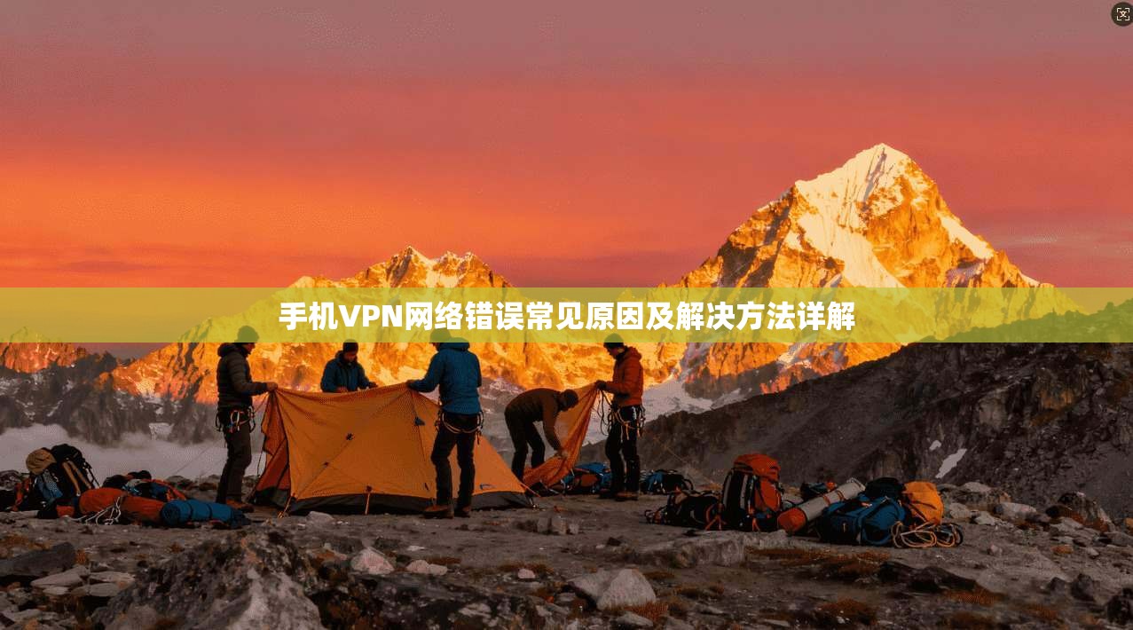 手机VPN网络错误常见原因及解决方法详解