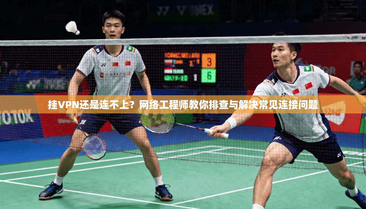 挂VPN还是连不上？网络工程师教你排查与解决常见连接问题